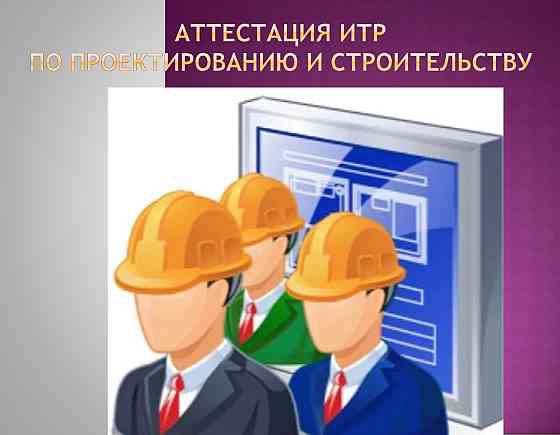 Аттестация инженерно-технических работников, участвующих в процессе проектирования и строительства Алматы